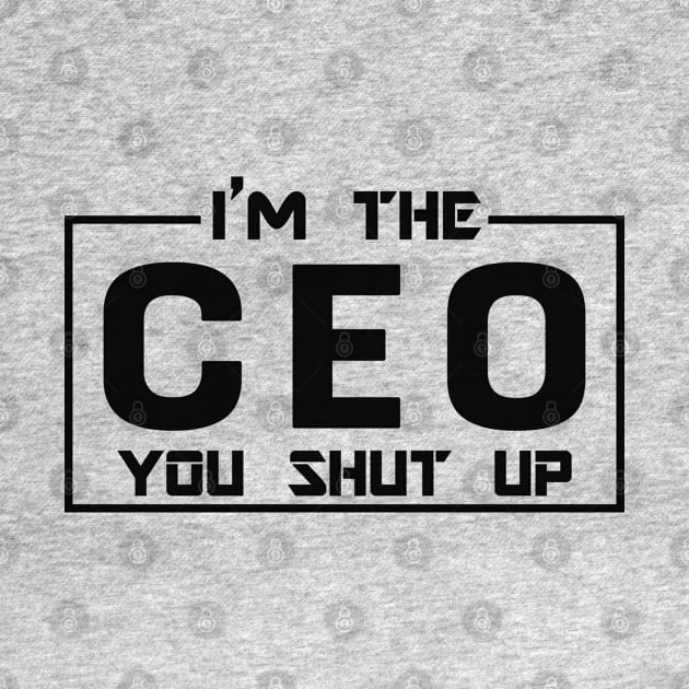CEO - I'm The CEO you shut up by KC Happy Shop